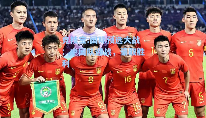竞技宝:国际预选大战：中国队迎战，豪取胜利