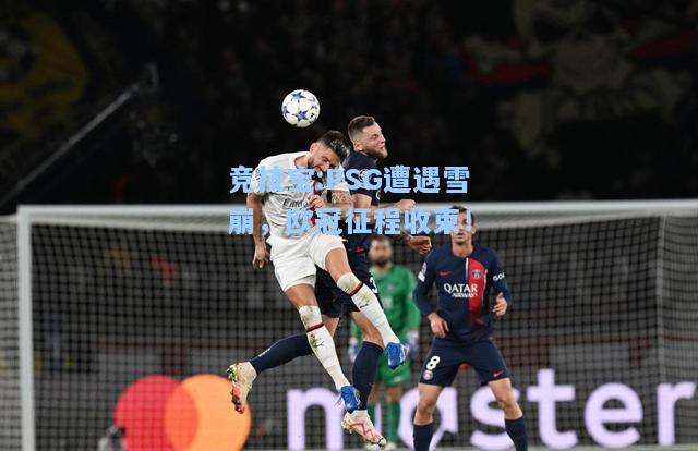 竞技宝:PSG遭遇雪崩，欧冠征程收束！