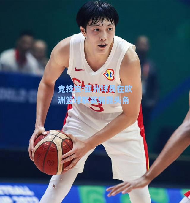 竞技宝:亚洲球员在欧洲篮球联赛崭露头角