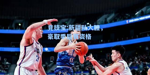 竞技宝:新疆队大胜，豪取季后赛资格