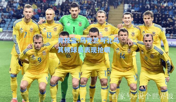 竞技宝:乌克兰与北马其顿球员表现抢眼