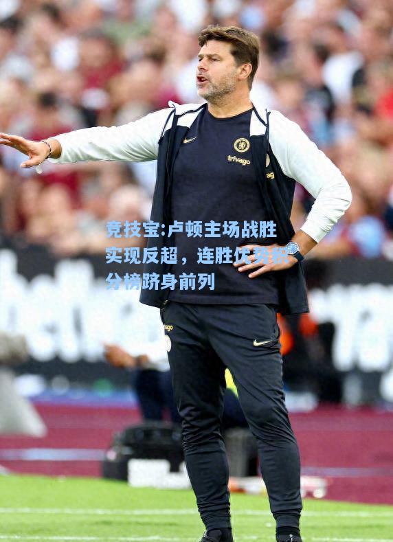 竞技宝:卢顿主场战胜实现反超，连胜优势积分榜跻身前列
