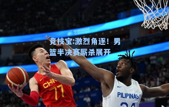竞技宝:激烈角逐！男篮半决赛厮杀展开