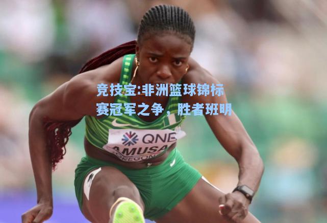 竞技宝:非洲篮球锦标赛冠军之争，胜者班明