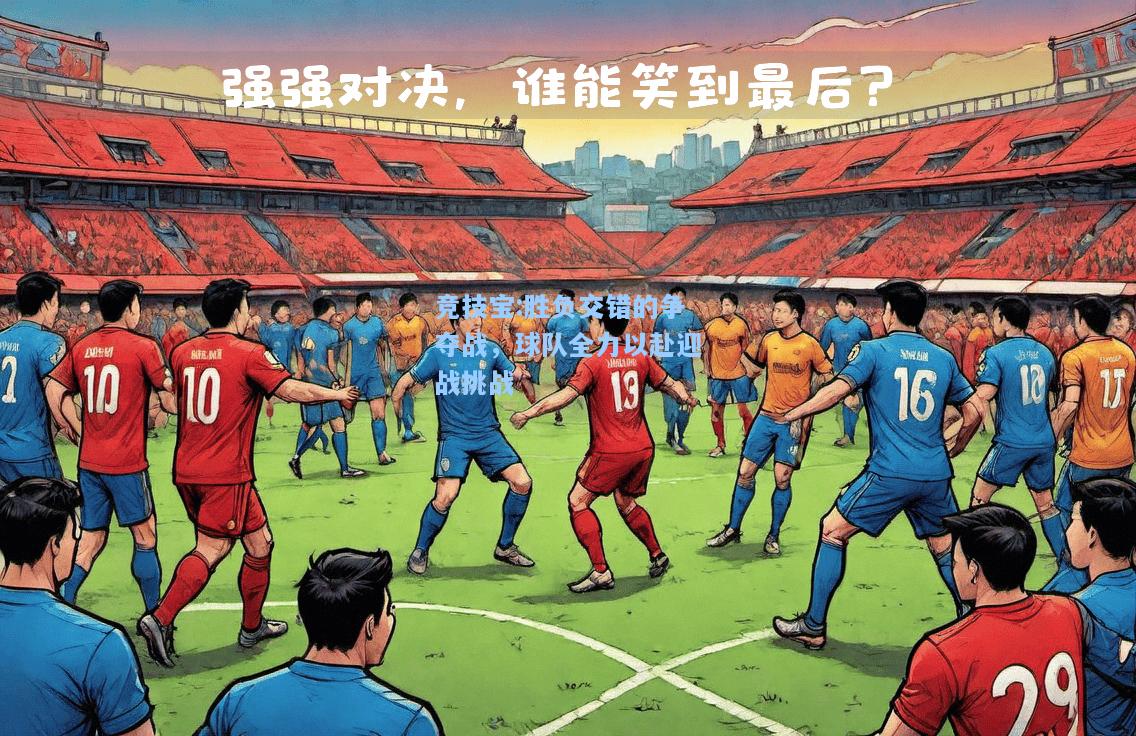 竞技宝:胜负交错的争夺战，球队全力以赴迎战挑战