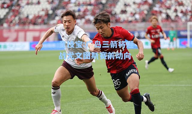广岛三箭将迎战尤文图斯赛前动向