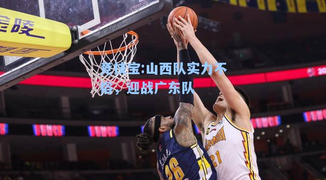 竞技宝:山西队实力不俗，迎战广东队