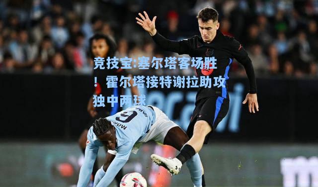 竞技宝:塞尔塔客场胜！霍尔塔接特谢拉助攻独中两球