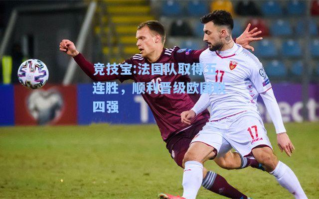 法国队取得五连胜，顺利晋级欧国联四强