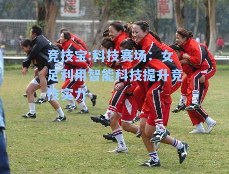 竞技宝:科技赛场：女足利用智能科技提升竞技实力