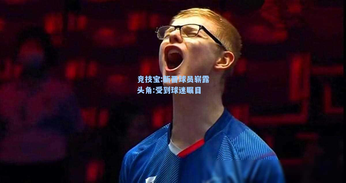 竞技宝:新晋球员崭露头角:受到球迷瞩目