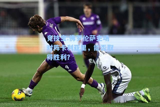 竞技宝:佛罗伦萨主场对阵卡利亚里，能否取得胜利？