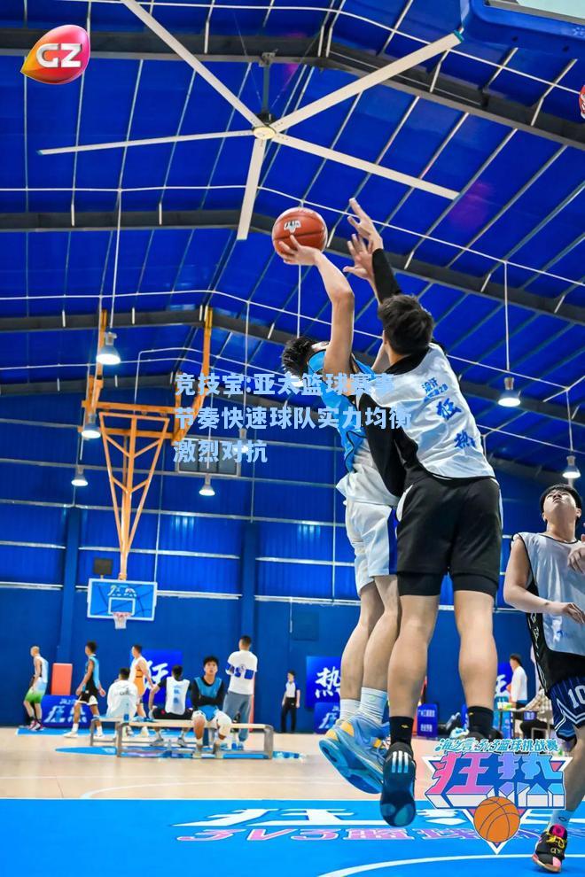 竞技宝:亚太篮球赛事节奏快速球队实力均衡激烈对抗