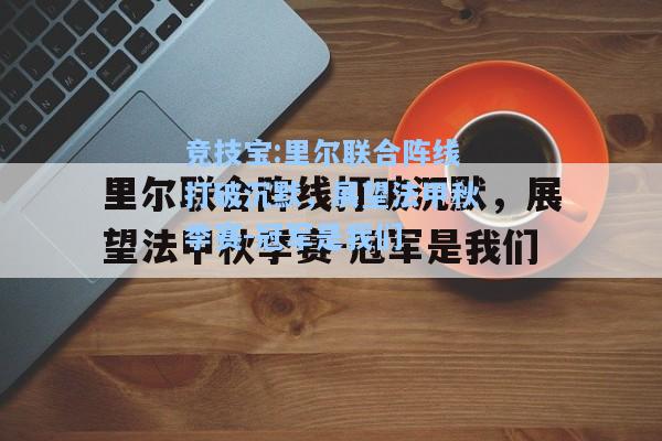 竞技宝:里尔联合阵线打破沉默，展望法甲秋季赛-冠军是我们