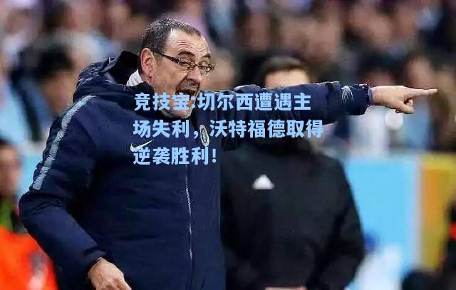 竞技宝:切尔西遭遇主场失利，沃特福德取得逆袭胜利！