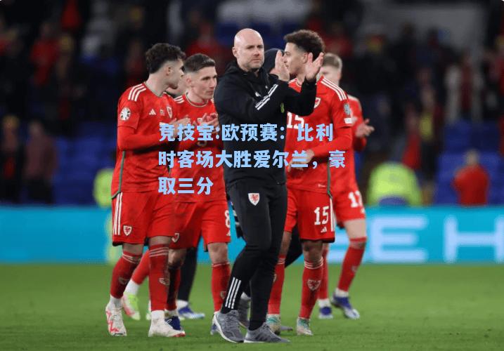 欧预赛：比利时客场大胜爱尔兰，豪取三分