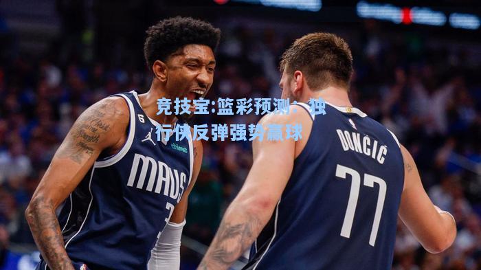 篮彩预测：独行侠反弹强势赢球