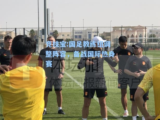 竞技宝:国足教练组调整阵容，备战国际热身赛